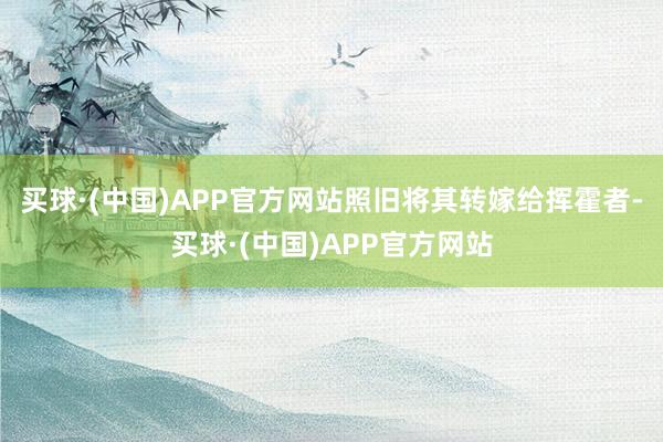 买球·(中国)APP官方网站照旧将其转嫁给挥霍者-买球·(中国)APP官方网站