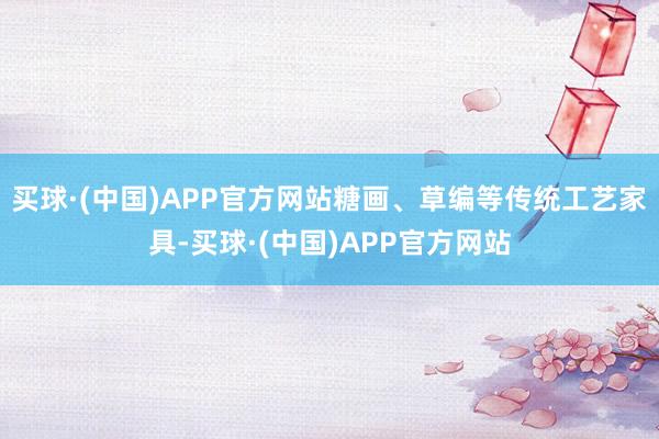 买球·(中国)APP官方网站糖画、草编等传统工艺家具-买球·(中国)APP官方网站