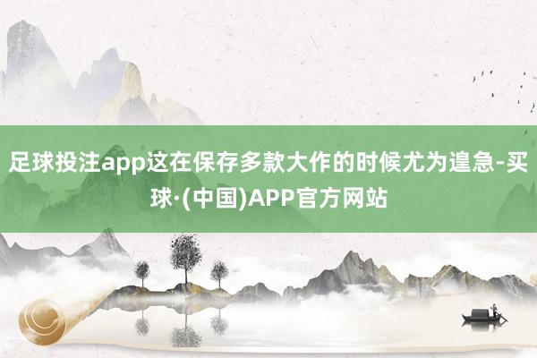 足球投注app这在保存多款大作的时候尤为遑急-买球·(中国)APP官方网站