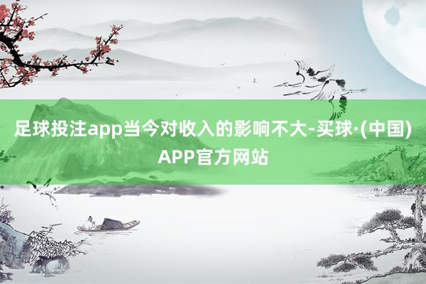 足球投注app当今对收入的影响不大-买球·(中国)APP官方网站