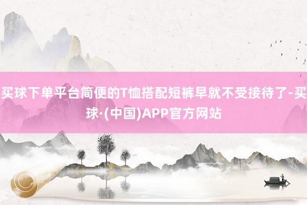 买球下单平台简便的T恤搭配短裤早就不受接待了-买球·(中国)APP官方网站