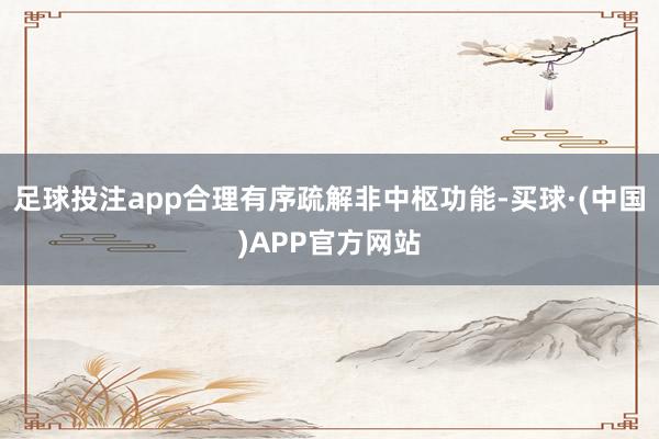 足球投注app合理有序疏解非中枢功能-买球·(中国)APP官方网站