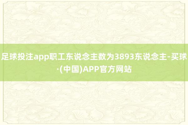 足球投注app职工东说念主数为3893东说念主-买球·(中国)APP官方网站