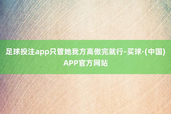 足球投注app只管她我方高傲完就行-买球·(中国)APP官方网站