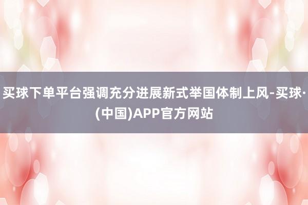 买球下单平台强调充分进展新式举国体制上风-买球·(中国)APP官方网站