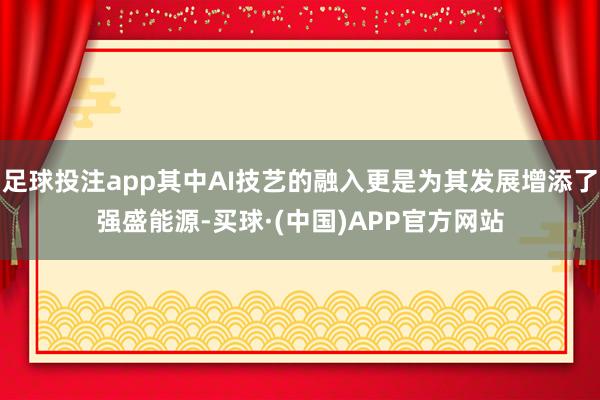 足球投注app其中AI技艺的融入更是为其发展增添了强盛能源-买球·(中国)APP官方网站