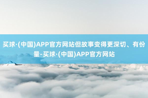 买球·(中国)APP官方网站但故事变得更深切、有份量-买球·(中国)APP官方网站