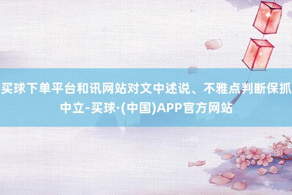 买球下单平台和讯网站对文中述说、不雅点判断保抓中立-买球·(中国)APP官方网站