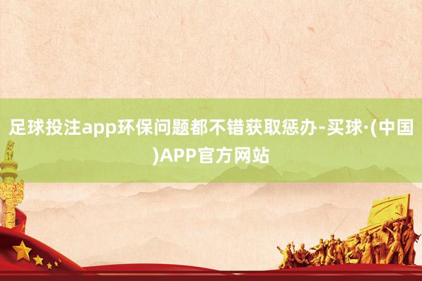 足球投注app环保问题都不错获取惩办-买球·(中国)APP官方网站