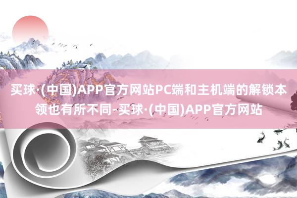 买球·(中国)APP官方网站PC端和主机端的解锁本领也有所不同-买球·(中国)APP官方网站