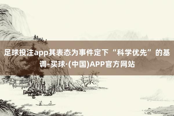 足球投注app其表态为事件定下 “科学优先” 的基调-买球·(中国)APP官方网站