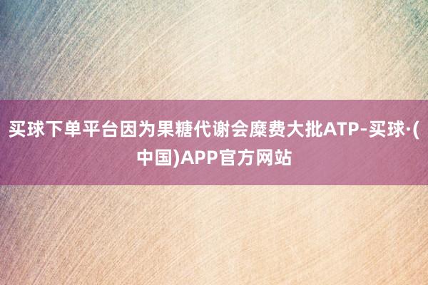 买球下单平台因为果糖代谢会糜费大批ATP-买球·(中国)APP官方网站