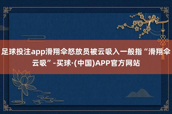 足球投注app滑翔伞怒放员被云吸入一般指“滑翔伞云吸”-买球·(中国)APP官方网站