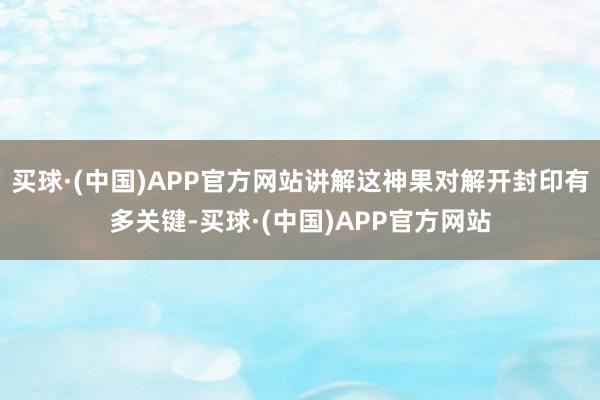 买球·(中国)APP官方网站讲解这神果对解开封印有多关键-买球·(中国)APP官方网站