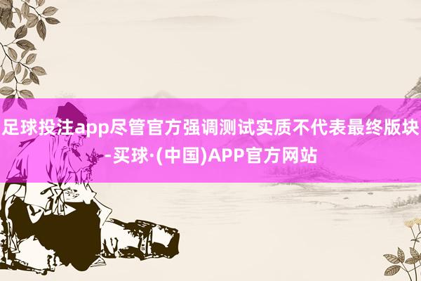 足球投注app尽管官方强调测试实质不代表最终版块-买球·(中国)APP官方网站