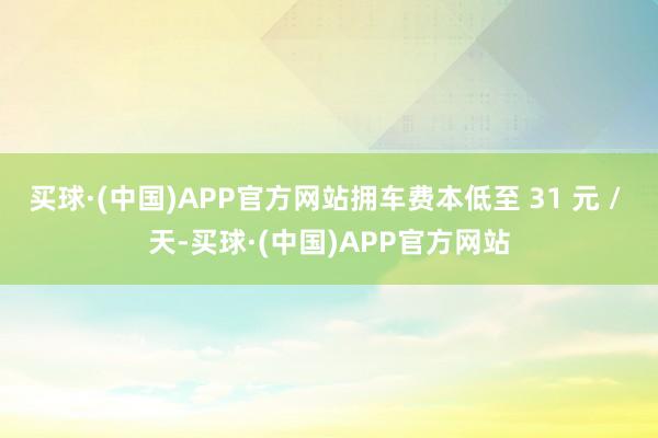 买球·(中国)APP官方网站拥车费本低至 31 元 / 天-买球·(中国)APP官方网站