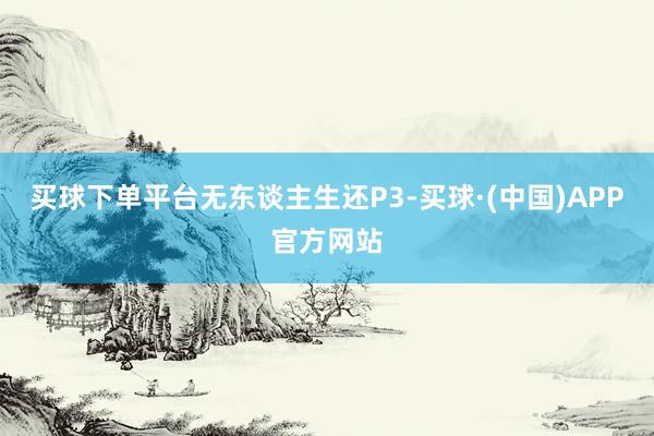 买球下单平台无东谈主生还P3-买球·(中国)APP官方网站