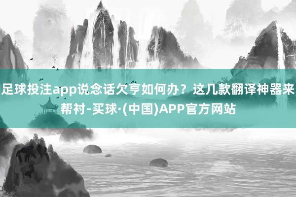 足球投注app说念话欠亨如何办？这几款翻译神器来帮衬-买球·(中国)APP官方网站