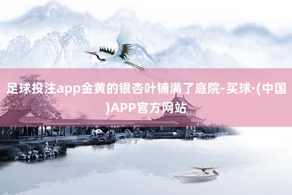 足球投注app金黄的银杏叶铺满了庭院-买球·(中国)APP官方网站