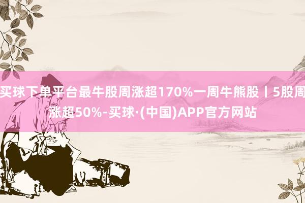 买球下单平台最牛股周涨超170%一周牛熊股丨5股周涨超50%-买球·(中国)APP官方网站