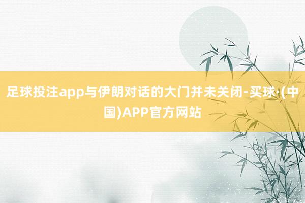 足球投注app与伊朗对话的大门并未关闭-买球·(中国)APP官方网站