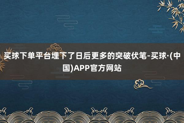 买球下单平台埋下了日后更多的突破伏笔-买球·(中国)APP官方网站