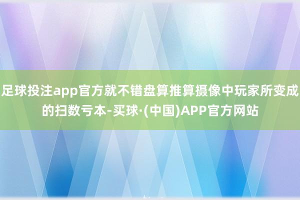 足球投注app官方就不错盘算推算摄像中玩家所变成的扫数亏本-买球·(中国)APP官方网站