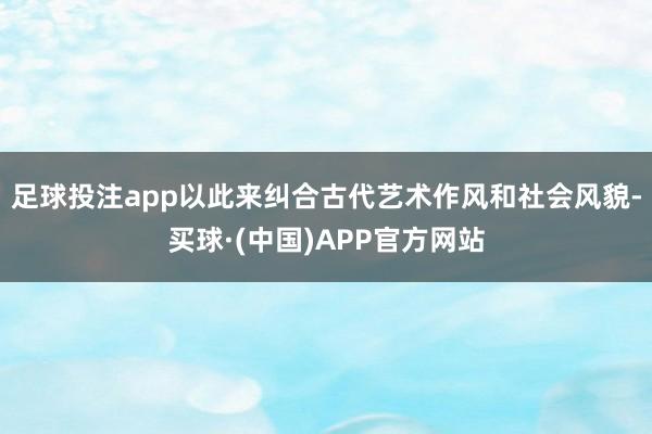 足球投注app以此来纠合古代艺术作风和社会风貌-买球·(中国)APP官方网站