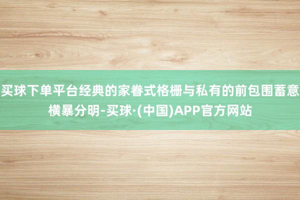 买球下单平台经典的家眷式格栅与私有的前包围蓄意横暴分明-买球·(中国)APP官方网站