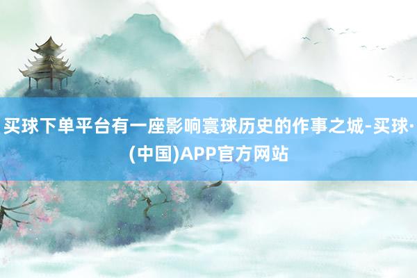 买球下单平台有一座影响寰球历史的作事之城-买球·(中国)APP官方网站