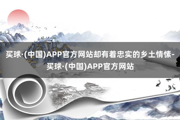 买球·(中国)APP官方网站却有着忠实的乡土情愫-买球·(中国)APP官方网站