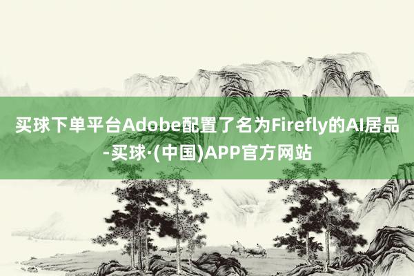 买球下单平台Adobe配置了名为Firefly的AI居品-买球·(中国)APP官方网站
