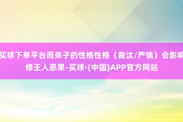买球下单平台而弟子的性格性格（裁汰/严慎）会影响修王人恶果-买球·(中国)APP官方网站