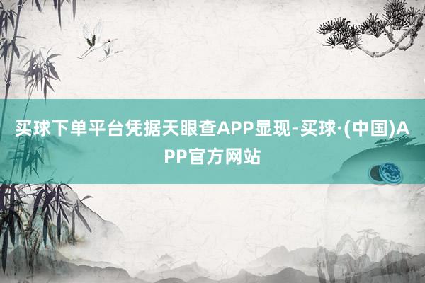 买球下单平台凭据天眼查APP显现-买球·(中国)APP官方网站