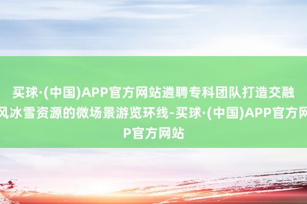 买球·(中国)APP官方网站遴聘专科团队打造交融民风冰雪资源的微场景游览环线-买球·(中国)APP官方网站