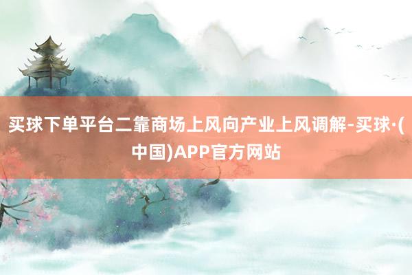 买球下单平台二靠商场上风向产业上风调解-买球·(中国)APP官方网站
