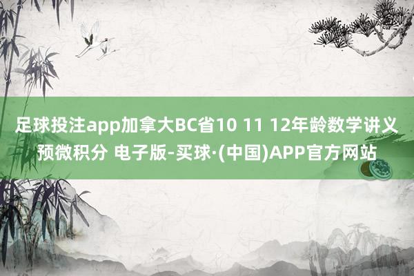 足球投注app加拿大BC省10 11 12年龄数学讲义预微积分 电子版-买球·(中国)APP官方网站