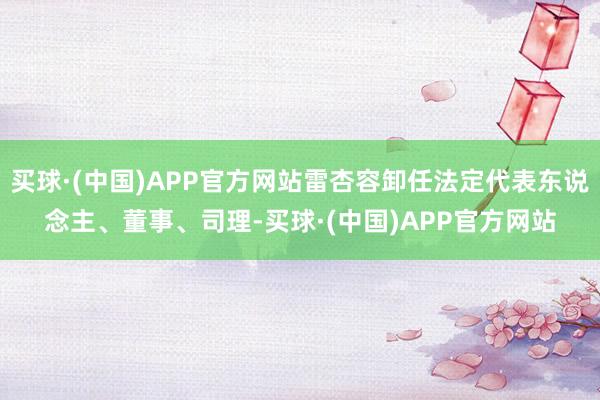 买球·(中国)APP官方网站雷杏容卸任法定代表东说念主、董事、司理-买球·(中国)APP官方网站