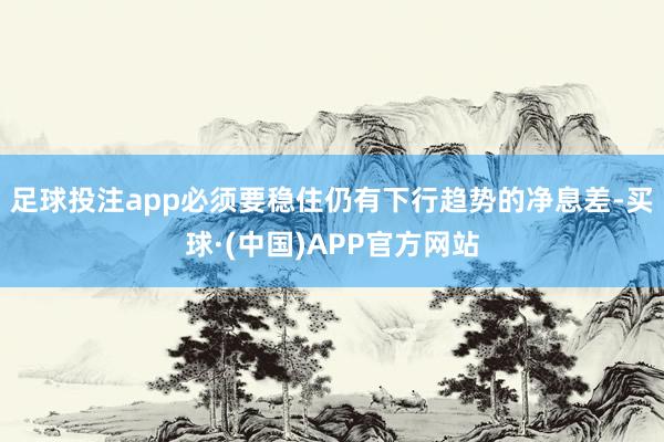 足球投注app必须要稳住仍有下行趋势的净息差-买球·(中国)APP官方网站