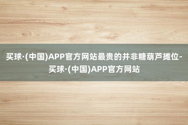 买球·(中国)APP官方网站最贵的并非糖葫芦摊位-买球·(中国)APP官方网站