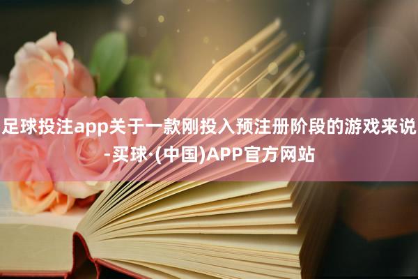 足球投注app关于一款刚投入预注册阶段的游戏来说-买球·(中国)APP官方网站