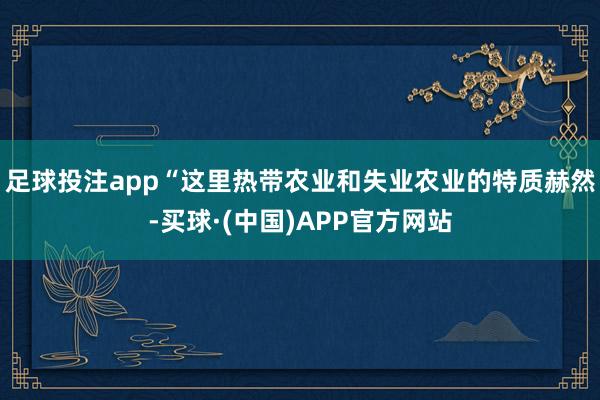 足球投注app“这里热带农业和失业农业的特质赫然-买球·(中国)APP官方网站