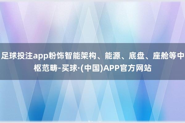 足球投注app粉饰智能架构、能源、底盘、座舱等中枢范畴-买球·(中国)APP官方网站