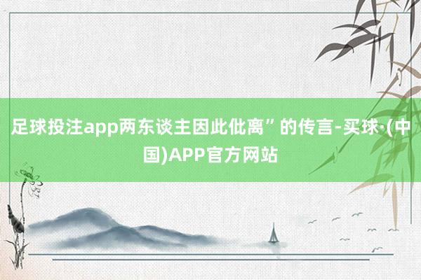 足球投注app两东谈主因此仳离”的传言-买球·(中国)APP官方网站