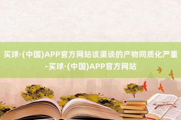 买球·(中国)APP官方网站该渠谈的产物同质化严重-买球·(中国)APP官方网站