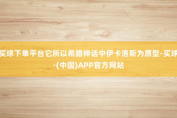 买球下单平台它所以希腊神话中伊卡洛斯为原型-买球·(中国)APP官方网站