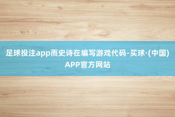 足球投注app而史诗在编写游戏代码-买球·(中国)APP官方网站