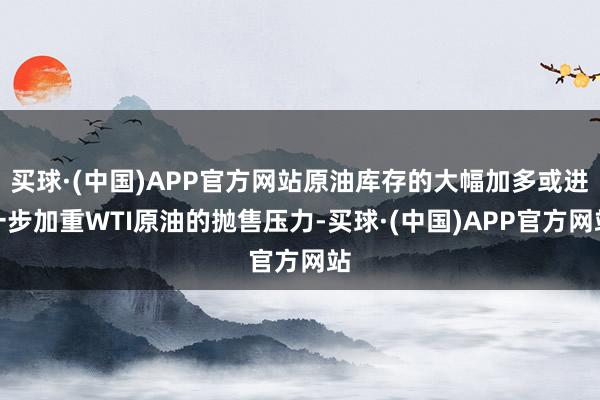 买球·(中国)APP官方网站原油库存的大幅加多或进一步加重WTI原油的抛售压力-买球·(中国)APP官方网站
