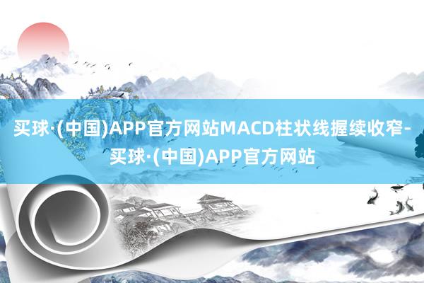 买球·(中国)APP官方网站MACD柱状线握续收窄-买球·(中国)APP官方网站