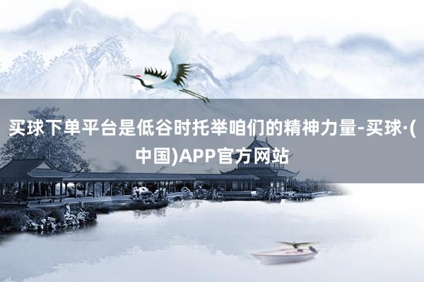 买球下单平台是低谷时托举咱们的精神力量-买球·(中国)APP官方网站